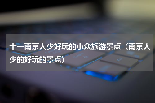 十一南京人少好玩的小众旅游景点（南京人少的好玩的景点）