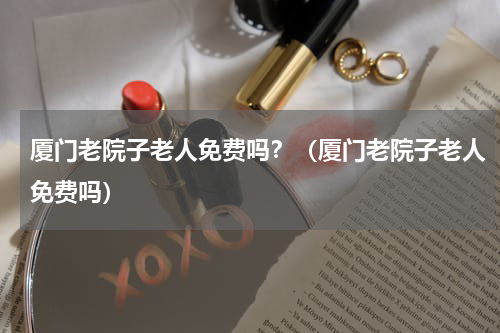 厦门老院子老人免费吗？（厦门老院子老人免费吗）