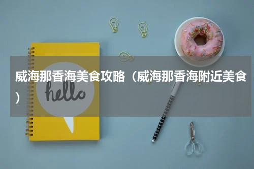 威海那香海美食攻略（威海那香海附近美食）