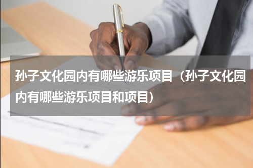 孙子文化园内有哪些游乐项目（孙子文化园内有哪些游乐项目和项目）