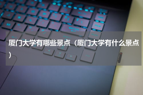 厦门大学有哪些景点（厦门大学有什么景点）