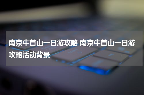 南京牛首山一日游攻略 南京牛首山一日游攻略活动背景
