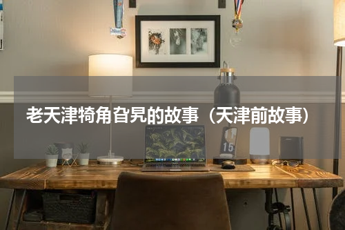 老天津犄角旮旯的故事（天津前故事）