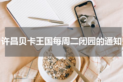 许昌贝卡王国每周二闭园的通知