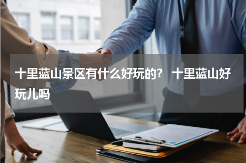 十里蓝山景区有什么好玩的？ 十里蓝山好玩儿吗