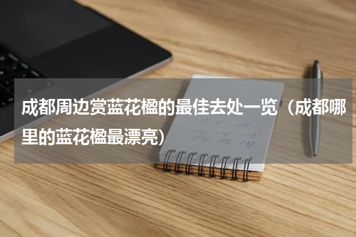 成都周边赏蓝花楹的最佳去处一览（成都哪里的蓝花楹最漂亮）