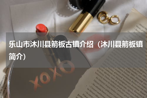 乐山市沐川县箭板古镇介绍（沐川县箭板镇简介）