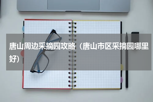 唐山周边采摘园攻略（唐山市区采摘园哪里好）