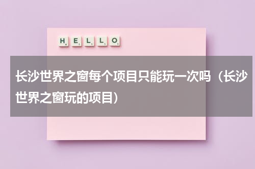 长沙世界之窗每个项目只能玩一次吗（长沙世界之窗玩的项目）