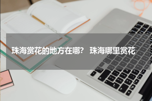 珠海赏花的地方在哪？ 珠海哪里赏花