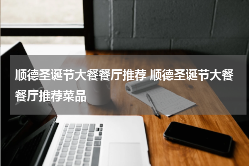 顺德圣诞节大餐餐厅推荐 顺德圣诞节大餐餐厅推荐菜品