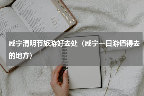 咸宁清明节旅游好去处（咸宁一日游值得去的地方）