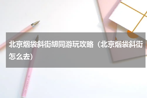 北京烟袋斜街胡同游玩攻略（北京烟袋斜街怎么去）