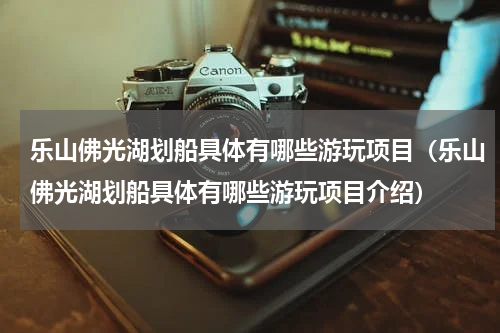 乐山佛光湖划船具体有哪些游玩项目（乐山佛光湖划船具体有哪些游玩项目介绍）