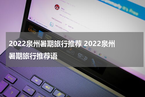 2022泉州暑期旅行推荐 2022泉州暑期旅行推荐语