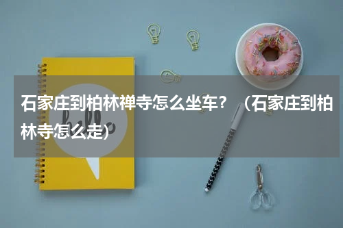 石家庄到柏林禅寺怎么坐车？（石家庄到柏林寺怎么走）