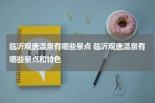 临沂观唐温泉有哪些景点 临沂观唐温泉有哪些景点和特色