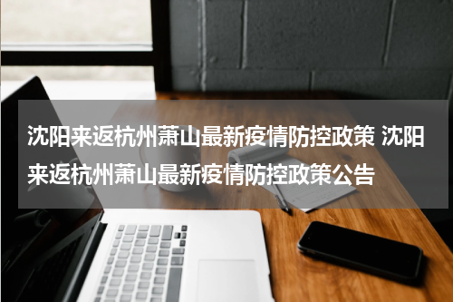沈阳来返杭州萧山最新疫情防控政策 沈阳来返杭州萧山最新疫情防控政策公告