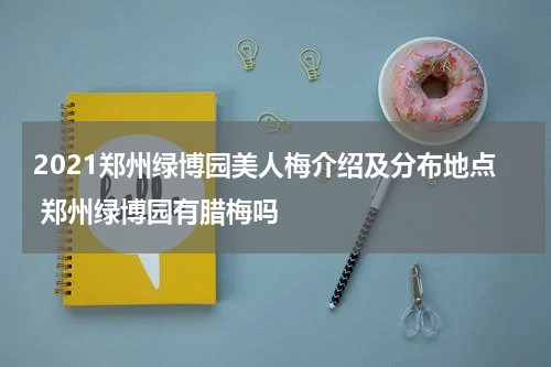 2021郑州绿博园美人梅介绍及分布地点 郑州绿博园有腊梅吗