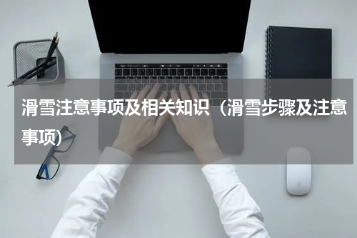 滑雪注意事项及相关知识（滑雪步骤及注意事项）