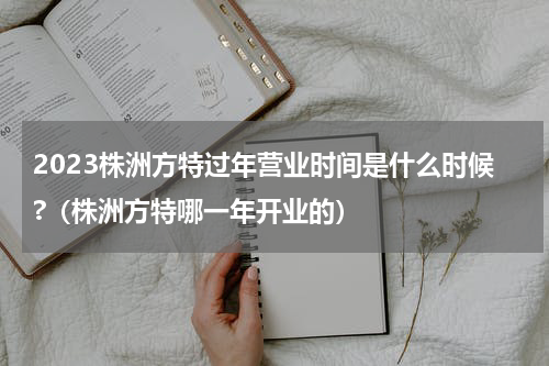 2023株洲方特过年营业时间是什么时候?（株洲方特哪一年开业的）