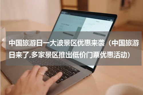中国旅游日一大波景区优惠来袭（中国旅游日来了,多家景区推出低价门票优惠活动）