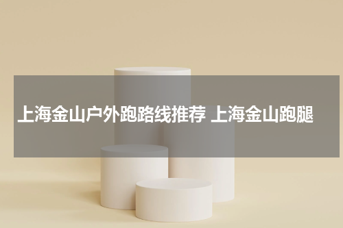 上海金山户外跑路线推荐 上海金山跑腿