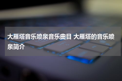 大雁塔音乐喷泉音乐曲目 大雁塔的音乐喷泉简介