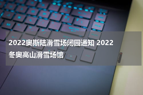 2022奥斯陆滑雪场闭园通知 2022冬奥高山滑雪场馆