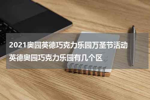 2021奥园英德巧克力乐园万圣节活动 英德奥园巧克力乐园有几个区