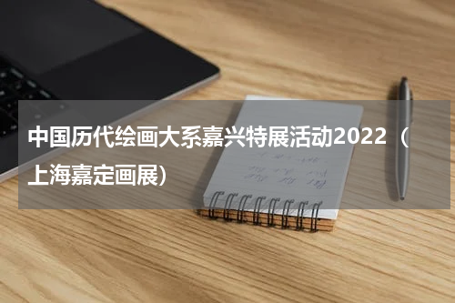 中国历代绘画大系嘉兴特展活动2022（上海嘉定画展）