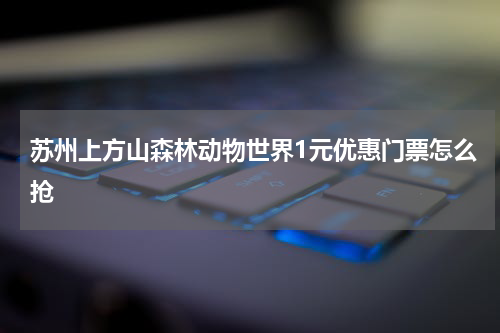 苏州上方山森林动物世界1元优惠门票怎么抢