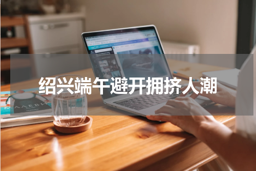 绍兴端午避开拥挤人潮