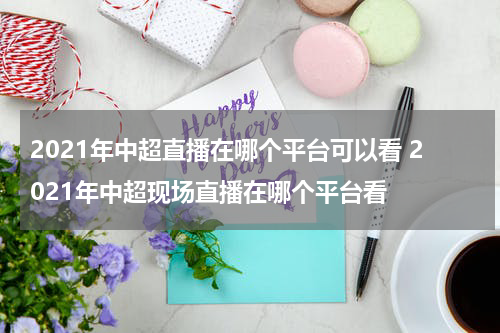 2021年中超直播在哪个平台可以看 2021年中超现场直播在哪个平台看