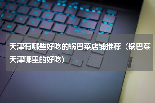 天津有哪些好吃的锅巴菜店铺推荐（锅巴菜天津哪里的好吃）