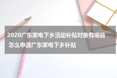 2020广东家电下乡活动补贴对象有哪些 怎么申请广东家电下乡补贴