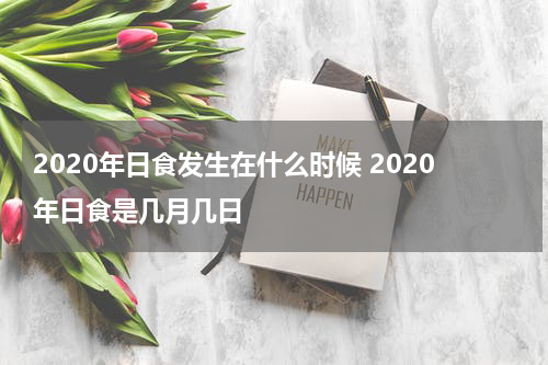 2020年日食发生在什么时候 2020年日食是几月几日