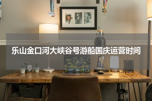 乐山金口河大峡谷号游船国庆运营时间