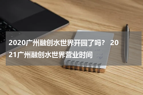2020广州融创水世界开园了吗？ 2021广州融创水世界营业时间