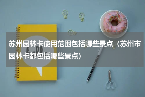 苏州园林卡使用范围包括哪些景点（苏州市园林卡都包括哪些景点）