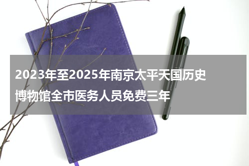 2023年至2025年南京太平天国历史博物馆全市医务人员免费三年