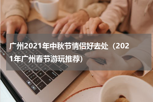 广州2021年中秋节情侣好去处（2021年广州春节游玩推荐）