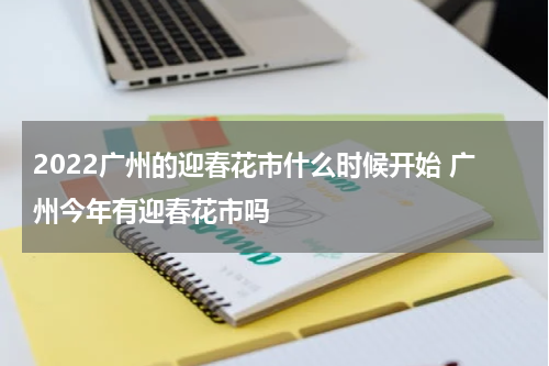 2022广州的迎春花市什么时候开始 广州今年有迎春花市吗