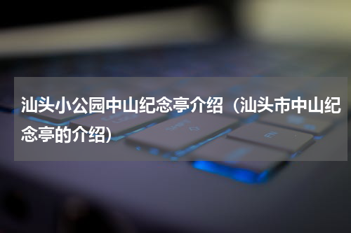 汕头小公园中山纪念亭介绍（汕头市中山纪念亭的介绍）