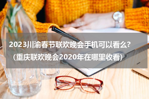 2023川渝春节联欢晚会手机可以看么?（重庆联欢晚会2020年在哪里收看）