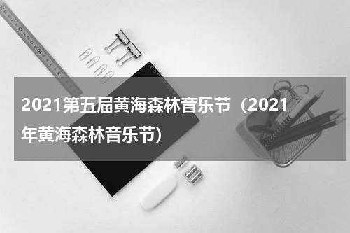 2021第五届黄海森林音乐节（2021年黄海森林音乐节）