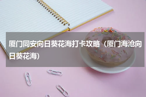 厦门同安向日葵花海打卡攻略（厦门海沧向日葵花海）
