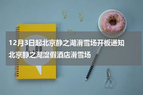 12月3日起北京静之湖滑雪场开板通知 北京静之湖度假酒店滑雪场