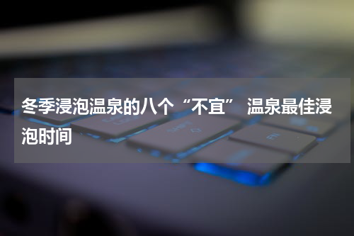 冬季浸泡温泉的八个“不宜” 温泉最佳浸泡时间