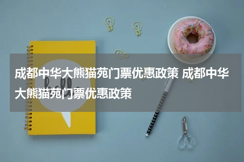 成都中华大熊猫苑门票优惠政策 成都中华大熊猫苑门票优惠政策